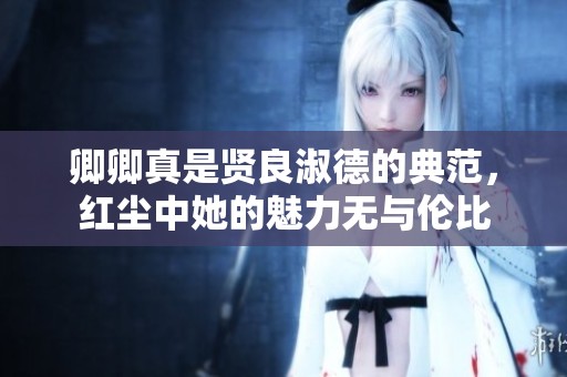 卿卿真是贤良淑德的典范，红尘中她的魅力无与伦比