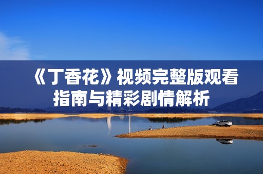《丁香花》视频完整版观看指南与精彩剧情解析