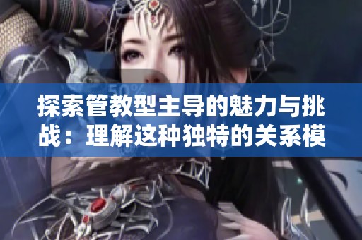 探索管教型主导的魅力与挑战：理解这种独特的关系模式