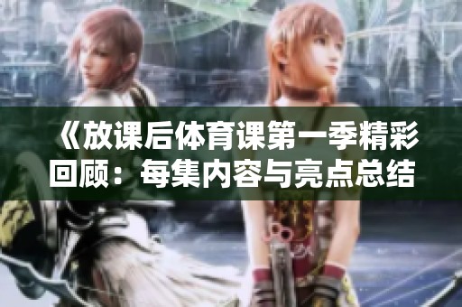《放课后体育课第一季精彩回顾：每集内容与亮点总结》