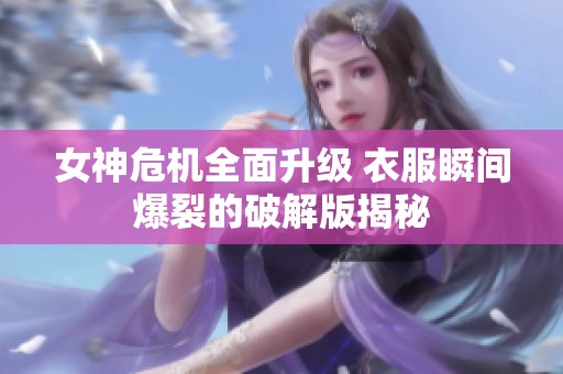 女神危机全面升级 衣服瞬间爆裂的破解版揭秘