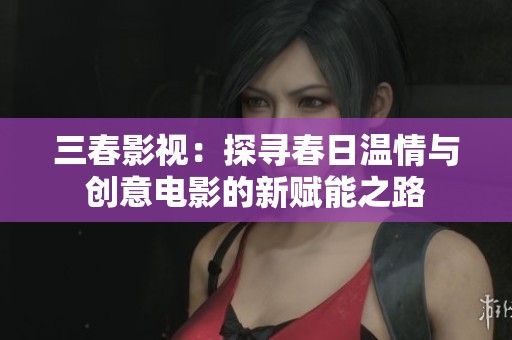 三春影视：探寻春日温情与创意电影的新赋能之路