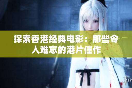 探索香港经典电影：那些令人难忘的港片佳作