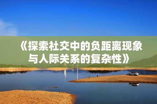 《探索社交中的负距离现象与人际关系的复杂性》