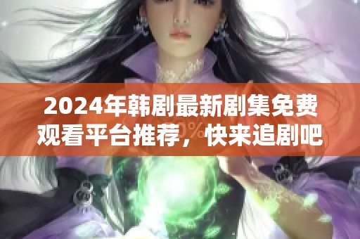 2024年韩剧最新剧集免费观看平台推荐，快来追剧吧