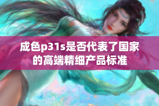 成色p31s是否代表了国家的高端精细产品标准