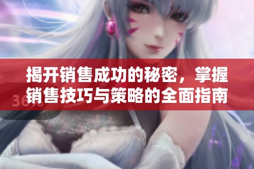 揭开销售成功的秘密，掌握销售技巧与策略的全面指南