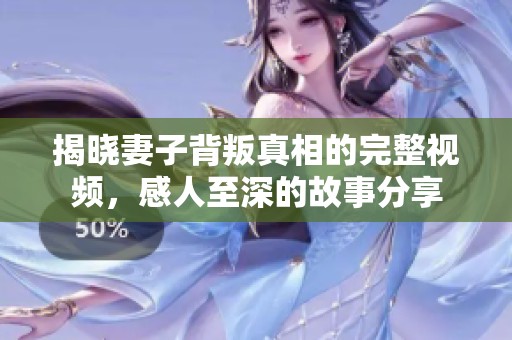 揭晓妻子背叛真相的完整视频，感人至深的故事分享