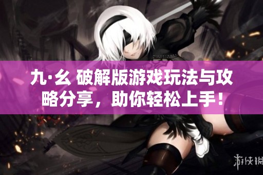 九·幺 破解版游戏玩法与攻略分享，助你轻松上手！