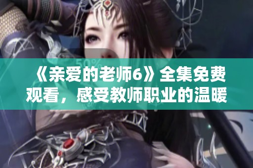 《亲爱的老师6》全集免费观看，感受教师职业的温暖与感动