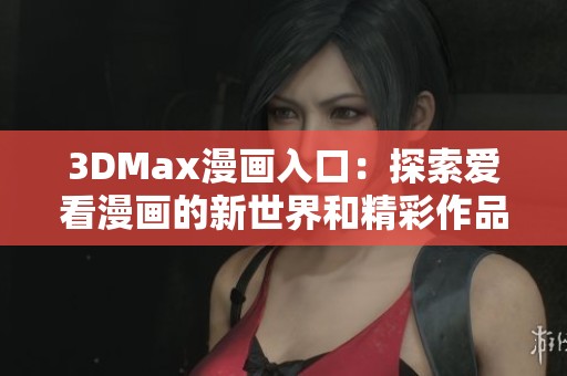 3DMax漫画入口：探索爱看漫画的新世界和精彩作品