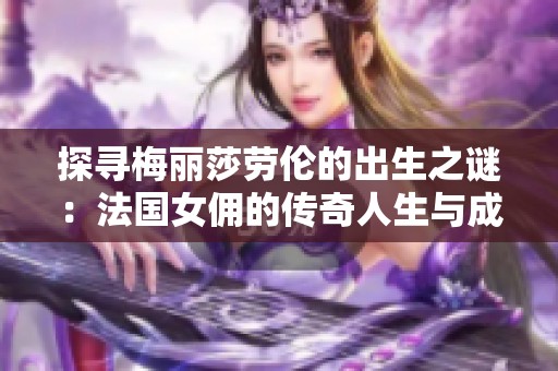 探寻梅丽莎劳伦的出生之谜：法国女佣的传奇人生与成就