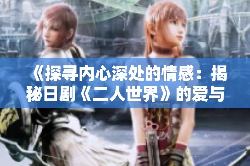《探寻内心深处的情感：揭秘日剧《二人世界》的爱与孤独》