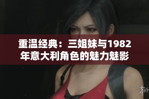 重温经典：三姐妹与1982年意大利角色的魅力魅影