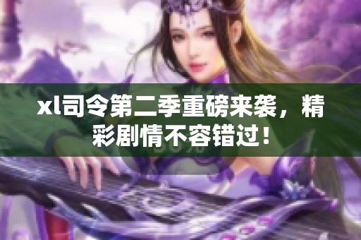 xl司令第二季重磅来袭，精彩剧情不容错过！
