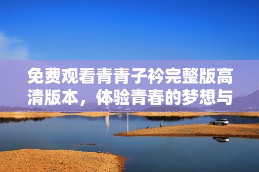 免费观看青青子衿完整版高清版本，体验青春的梦想与爱情