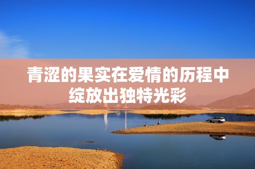 青涩的果实在爱情的历程中绽放出独特光彩