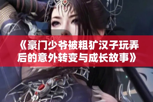 《豪门少爷被粗犷汉子玩弄后的意外转变与成长故事》