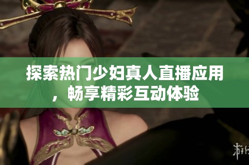 探索热门少妇真人直播应用，畅享精彩互动体验