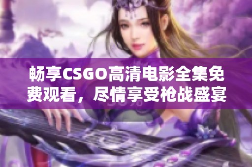 畅享CSGO高清电影全集免费观看，尽情享受枪战盛宴