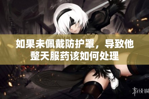 如果未佩戴防护罩，导致他整天服药该如何处理