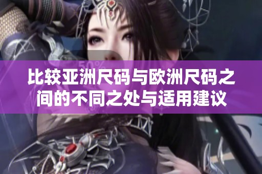 比较亚洲尺码与欧洲尺码之间的不同之处与适用建议