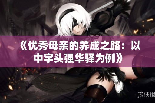 《优秀母亲的养成之路：以中字头强华驿为例》