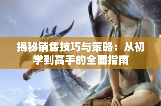揭秘销售技巧与策略：从初学到高手的全面指南