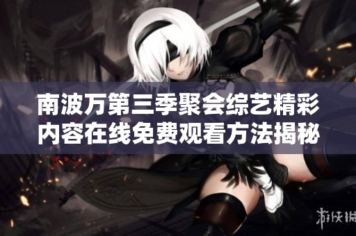 南波万第三季聚会综艺精彩内容在线免费观看方法揭秘