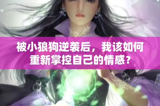 被小狼狗逆袭后，我该如何重新掌控自己的情感？