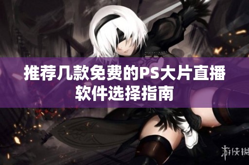 推荐几款免费的PS大片直播软件选择指南