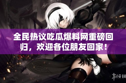 全民热议吃瓜爆料网重磅回归，欢迎各位朋友回家！