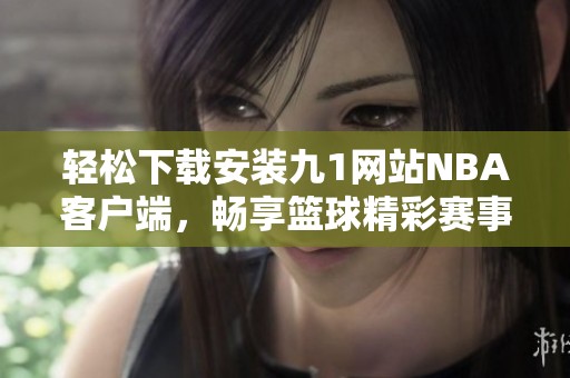 轻松下载安装九1网站NBA客户端，畅享篮球精彩赛事