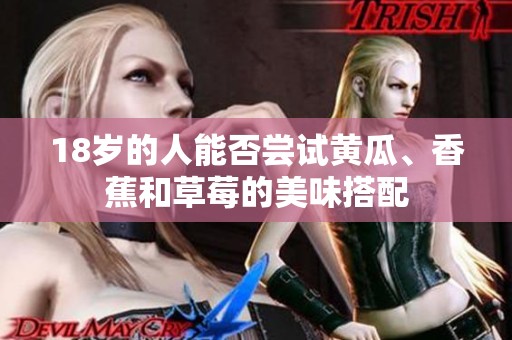18岁的人能否尝试黄瓜、香蕉和草莓的美味搭配