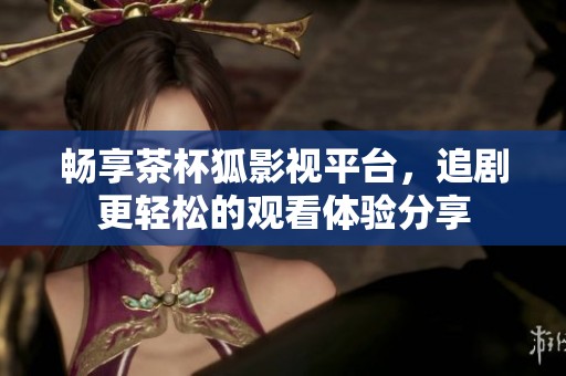 畅享茶杯狐影视平台，追剧更轻松的观看体验分享