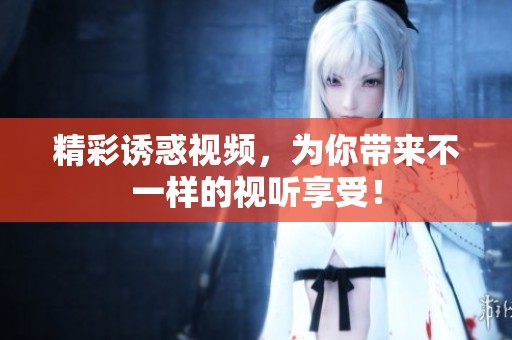 精彩诱惑视频，为你带来不一样的视听享受！