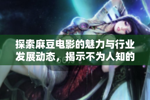 探索麻豆电影的魅力与行业发展动态，揭示不为人知的内幕故事