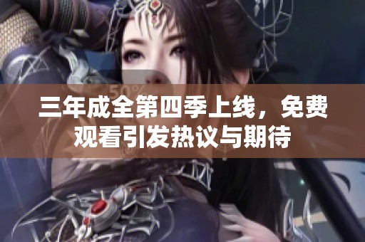 三年成全第四季上线，免费观看引发热议与期待