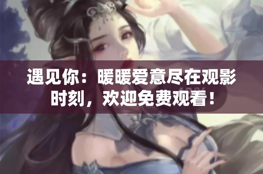 遇见你：暖暖爱意尽在观影时刻，欢迎免费观看！