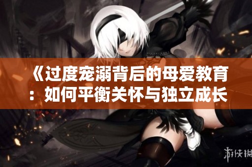《过度宠溺背后的母爱教育：如何平衡关怀与独立成长》