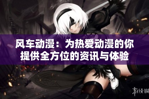风车动漫：为热爱动漫的你提供全方位的资讯与体验