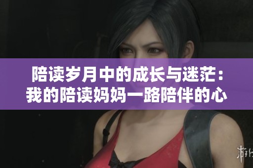 陪读岁月中的成长与迷茫：我的陪读妈妈一路陪伴的心路历程