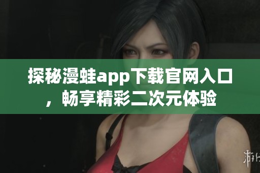 探秘漫蛙app下载官网入口，畅享精彩二次元体验