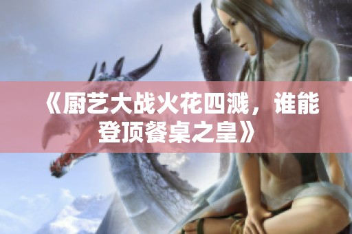 《厨艺大战火花四溅，谁能登顶餐桌之皇》