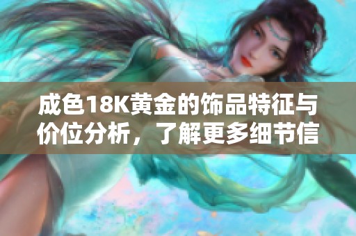 成色18K黄金的饰品特征与价位分析,了解更多细节信息 成色18K黄金的饰品特征与价位分析,了解更多细节信息