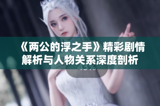 《两公的浮之手》精彩剧情解析与人物关系深度剖析