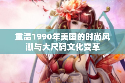 重温1990年美国的时尚风潮与大尺码文化变革