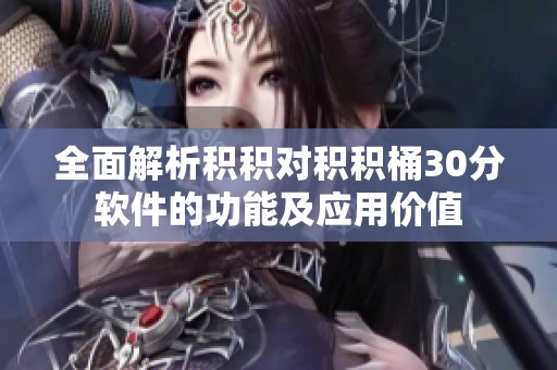 全面解析积积对积积桶30分软件的功能及应用价值
