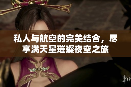 私人与航空的完美结合，尽享满天星璀璨夜空之旅