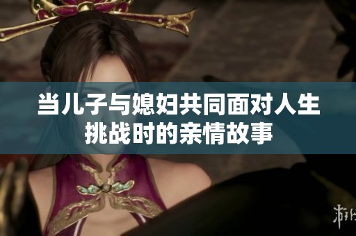 当儿子与媳妇共同面对人生挑战时的亲情故事